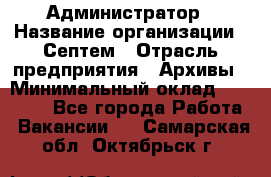 Администратор › Название организации ­ Септем › Отрасль предприятия ­ Архивы › Минимальный оклад ­ 25 000 - Все города Работа » Вакансии   . Самарская обл.,Октябрьск г.